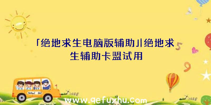 「绝地求生电脑版辅助」|绝地求生辅助卡盟试用